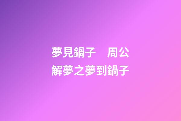 夢見鍋子　周公解夢之夢到鍋子